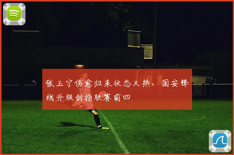 张玉宁伤愈归来状态火热，国安锋线升级剑指联赛前四
