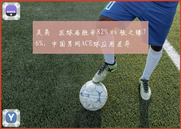 吴易昺发球局胜率82% vs 张之臻76%,中国男网ACE球应用差异