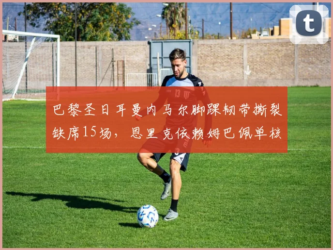巴黎圣日耳曼内马尔脚踝韧带撕裂缺席15场，恩里克依赖姆巴佩单核