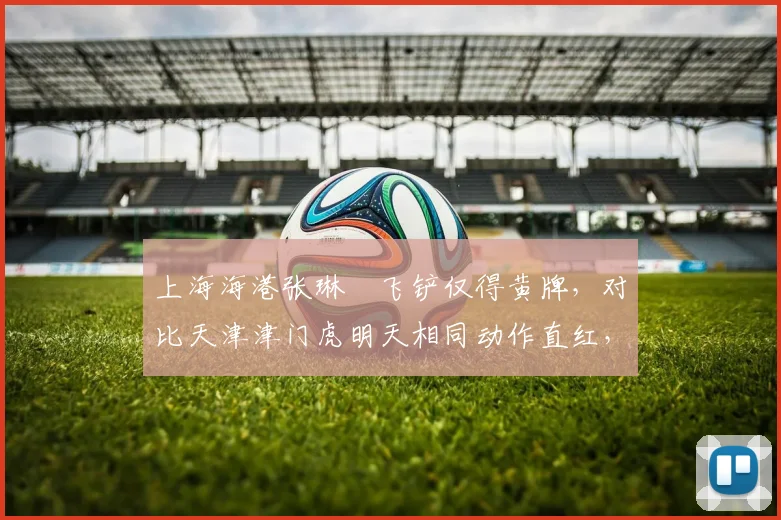 上海海港张琳芃飞铲仅得黄牌，对比天津津门虎明天相同动作直红，裁判对暴力犯规尺度不一