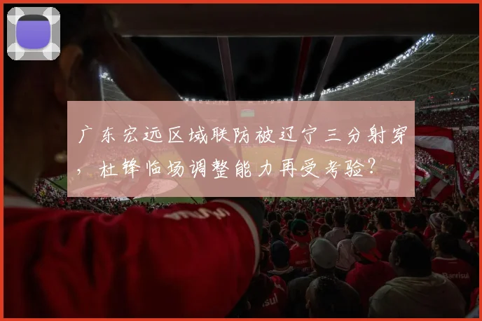 广东宏远区域联防被辽宁三分射穿，杜锋临场调整能力再受考验？